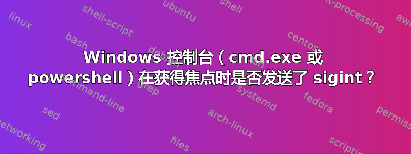 Windows 控制台（cmd.exe 或 powershell）在获得焦点时是否发送了 sigint？