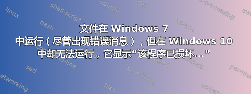 文件在 Windows 7 中运行（尽管出现错误消息），但在 Windows 10 中却无法运行，它显示“该程序已损坏...”