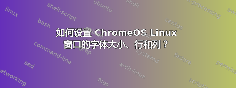 如何设置 ChromeOS Linux 窗口的字体大小、行和列？