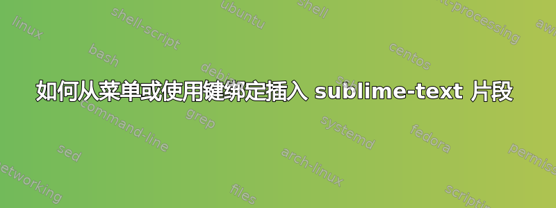 如何从菜单或使用键绑定插入 sublime-text 片段