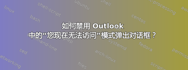 如何禁用 Outlook 中的“您现在无法访问”模式弹出对话框？