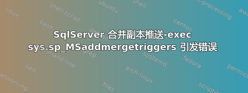 SqlServer 合并副本推送-exec sys.sp_MSaddmergetriggers 引发错误