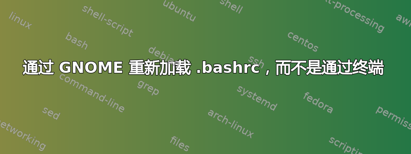 通过 GNOME 重新加载 .bashrc，而不是通过终端