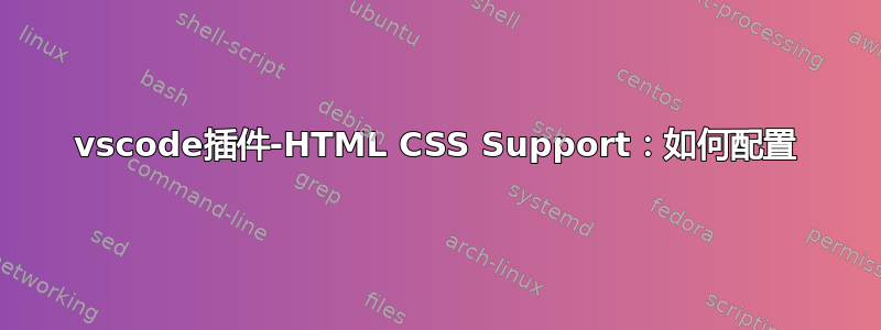 vscode插件-HTML CSS Support：如何配置