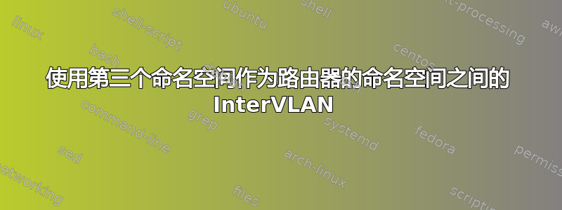 使用第三个命名空间作为路由器的命名空间之间的 InterVLAN 