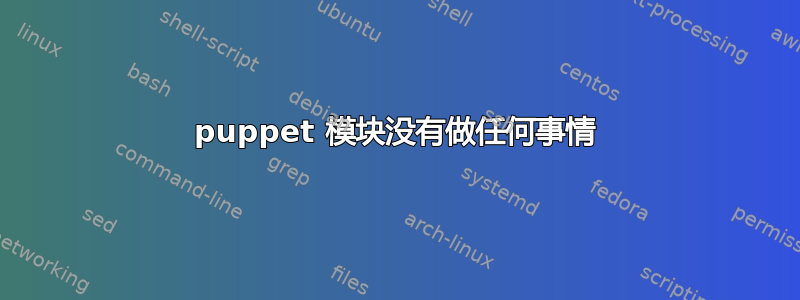 puppet 模块没有做任何事情