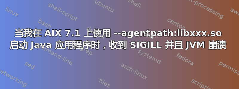 当我在 AIX 7.1 上使用 --agentpath:libxxx.so 启动 Java 应用程序时，收到 SIGILL 并且 JVM 崩溃