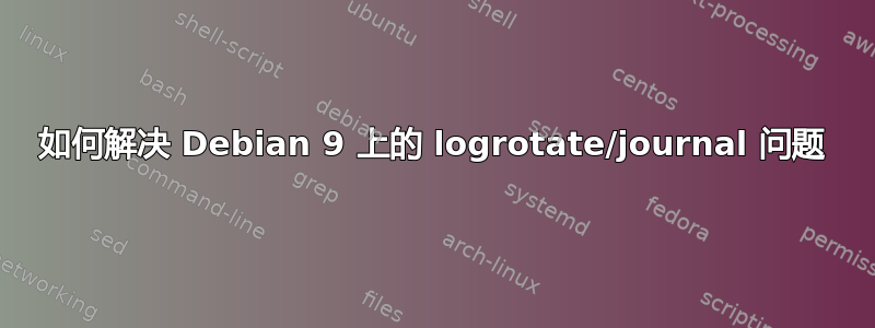如何解决 Debian 9 上的 logrotate/journal 问题