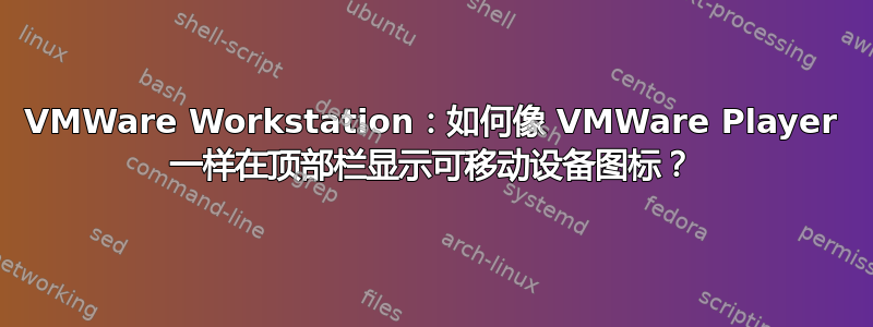 VMWare Workstation：如何像 VMWare Player 一样在顶部栏显示可移动设备图标？