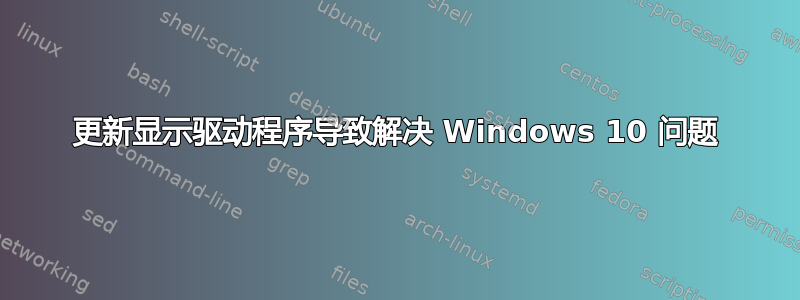 更新显示驱动程序导致解决 Windows 10 问题
