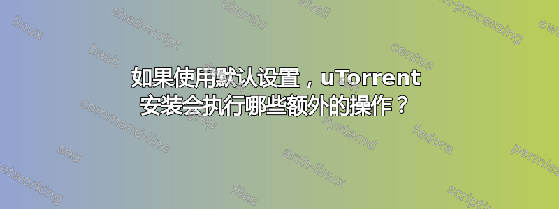 如果使用默认设置，uTorrent 安装会执行哪些额外的操作？