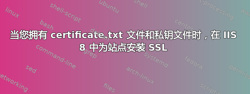 当您拥有 certificate.txt 文件和私钥文件时，在 IIS 8 中为站点安装 SSL