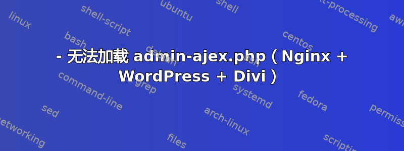 413 - 无法加载 admin-ajex.php（Nginx + WordPress + Divi）