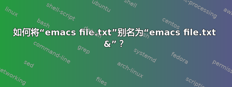 如何将“emacs file.txt”别名为“emacs file.txt &”？