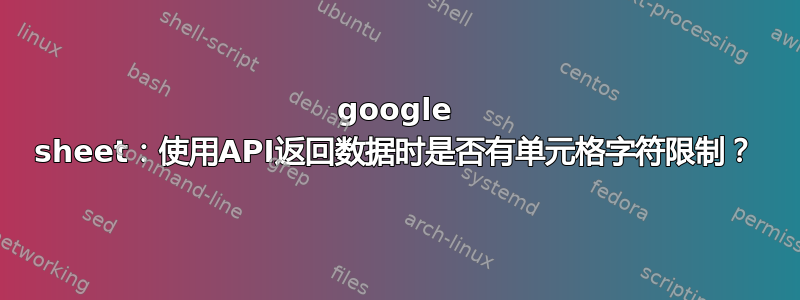 google sheet：使用API​​​​返回数据时是否有单元格字符限制？