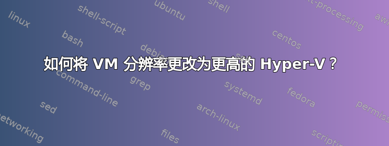 如何将 VM 分辨率更改为更高的 Hyper-V？