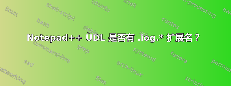 Notepad++ ÙDL 是否有 .log.* 扩展名？