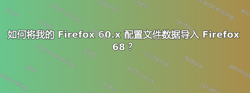 如何将我的 Firefox 60.x 配置文件数据导入 Firefox 68？