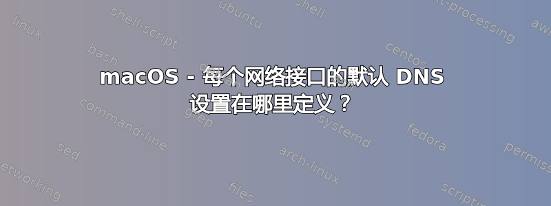 macOS - 每个网络接口的默认 DNS 设置在哪里定义？