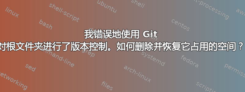 我错误地使用 Git 对根文件夹进行了版本控制。如何删除并恢复它占用的空间？