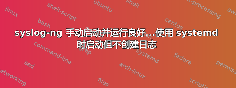 syslog-ng 手动启动并运行良好...使用 systemd 时启动但不创建日志