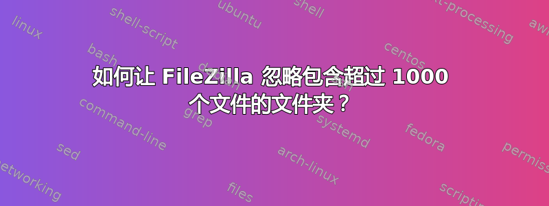 如何让 FileZilla 忽略包含超过 1000 个文件的文件夹？