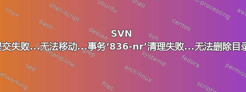 SVN 提交失败...无法移动...事务‘836-nr’清理失败...无法删除目录