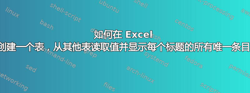 如何在 Excel 中创建一个表，从其他表读取值并显示每个标题的所有唯一条目？