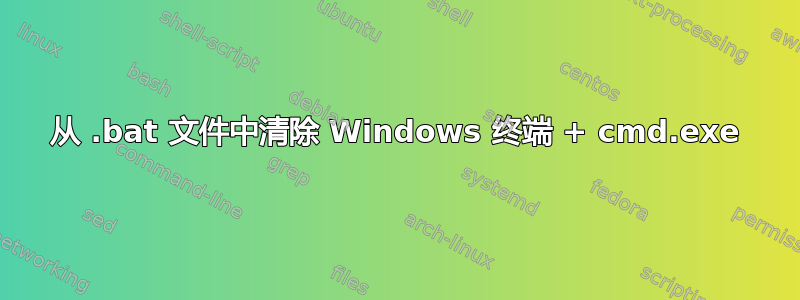 从 .bat 文件中清除 Windows 终端 + cmd.exe