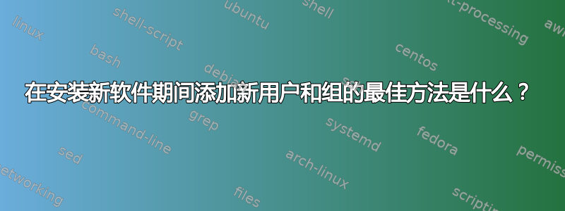 在安装新软件期间添​​加新用户和组的最佳方法是什么？