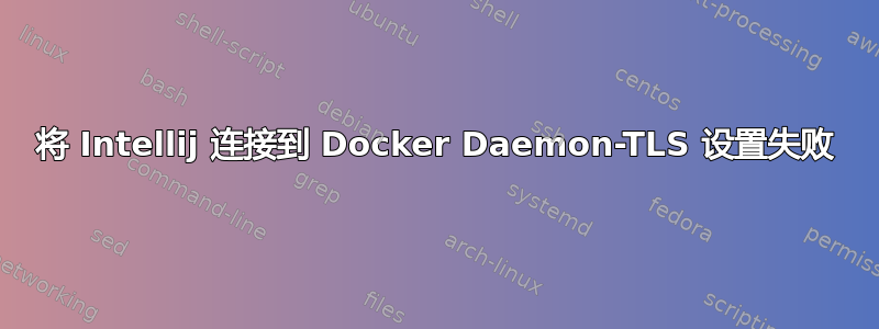 将 Intellij 连接到 Docker Daemon-TLS 设置失败