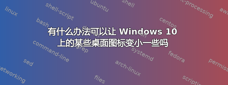 有什么办法可以让 Windows 10 上的某些桌面图标变小一些吗