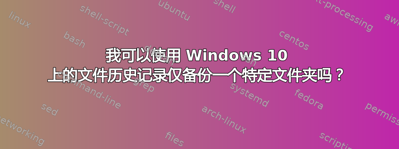 我可以使用 Windows 10 上的文件历史记录仅备份一个特定文件夹吗？