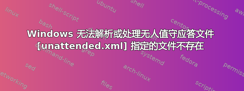 Windows 无法解析或处理无人值守应答文件 [unattended.xml] 指定的文件不存在