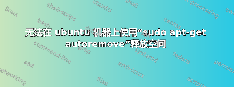 无法在 ubuntu 机器上使用“sudo apt-get autoremove”释放空间