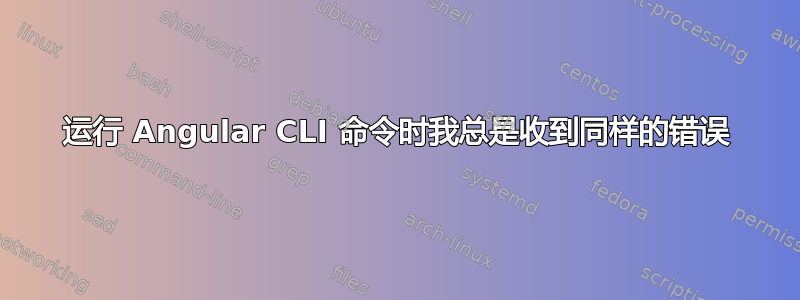 运行 Angular CLI 命令时我总是收到同样的错误