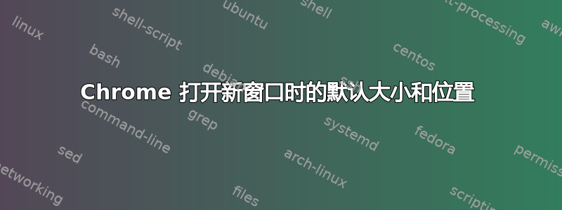 Chrome 打开新窗口时的默认大小和位置