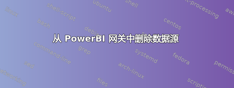 从 PowerBI 网关中删除数据源