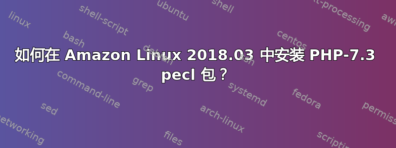 如何在 Amazon Linux 2018.03 中安装 PHP-7.3 pecl 包？