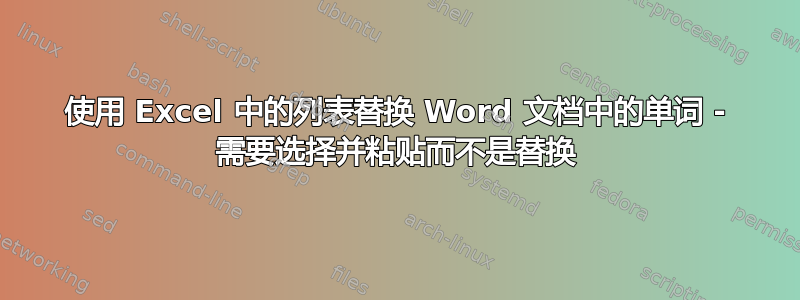 使用 Excel 中的列表替换 Word 文档中的单词 - 需要选择并粘贴而不是替换