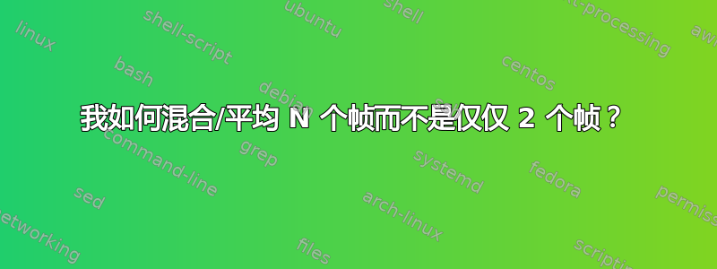 我如何混合/平均 N 个帧而不是仅仅 2 个帧？