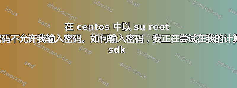 在 centos 中以 su root 身份输入密码不允许我输入密码。如何输入密码，我正在尝试在我的计算机上安装 sdk