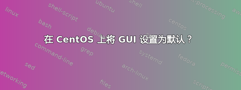 在 CentOS 上将 GUI 设置为默认？