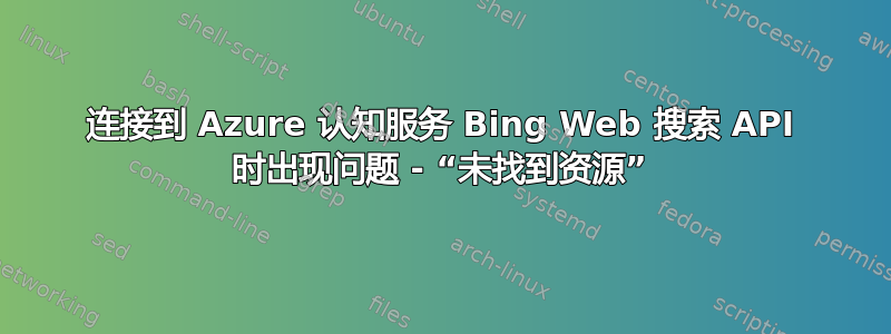 连接到 Azure 认知服务 Bing Web 搜索 API 时出现问题 - “未找到资源”