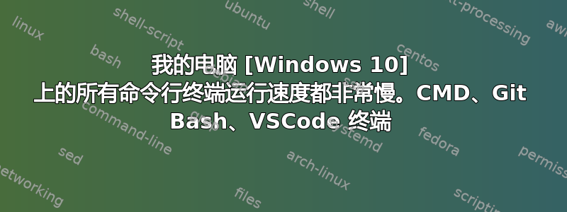 我的电脑 [Windows 10] 上的所有命令行终端运行速度都非常慢。CMD、Git Bash、VSCode 终端