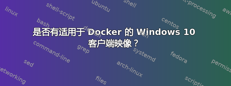 是否有适用于 Docker 的 Windows 10 客户端映像？