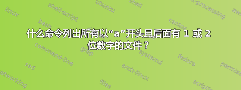 什么命令列出所有以“a”开头且后面有 1 或 2 位数字的文件？