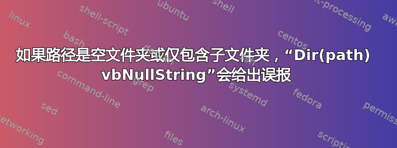 如果路径是空文件夹或仅包含子文件夹，“Dir(path)  vbNullString”会给出误报