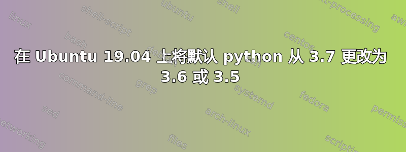 在 Ubuntu 19.04 上将默认 python 从 3.7 更改为 3.6 或 3.5