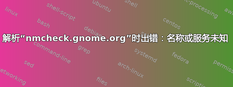解析“nmcheck.gnome.org”时出错：名称或服务未知